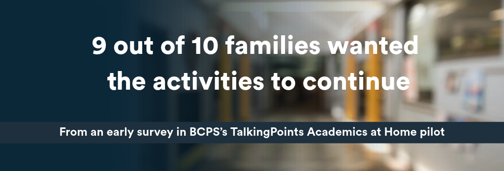 9 out of 10 families wanted the activities to continue From an early survey in BCPS’s TalkingPoints Academics at Home pilot